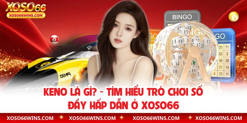 Keno Là Gì? - Tìm Hiểu Trò Chơi Số Đầy Hấp Dẫn Ở XOSO66